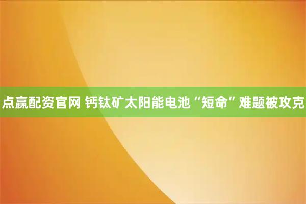 点赢配资官网 钙钛矿太阳能电池“短命”难题被攻克