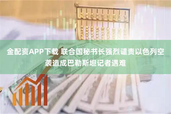 金配资APP下载 联合国秘书长强烈谴责以色列空袭造成巴勒斯坦记者遇难