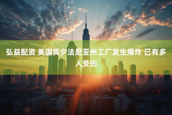 弘益配资 美国宾夕法尼亚州工厂发生爆炸 已有多人受伤