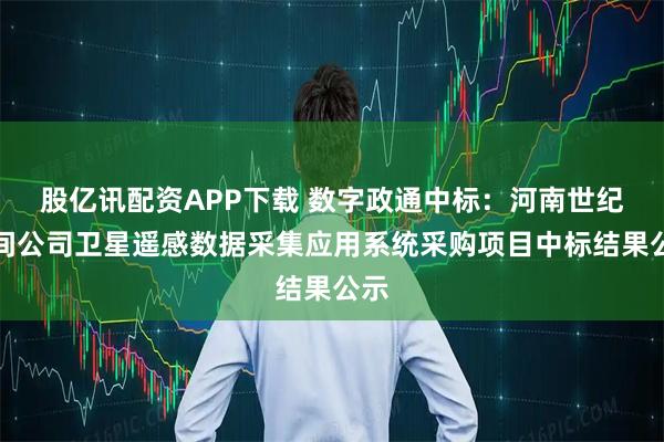 股亿讯配资APP下载 数字政通中标：河南世纪空间公司卫星遥感数据采集应用系统采购项目中标结果公示