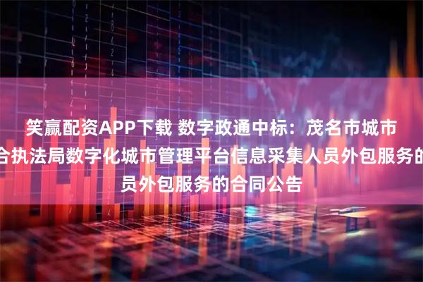 笑赢配资APP下载 数字政通中标：茂名市城市管理和综合执法局数字化城市管理平台信息采集人员外包服务的合同公告