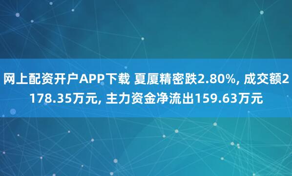 网上配资开户APP下载 夏厦精密跌2.80%, 成交额2178.35万元, 主力资金净流出159.63万元