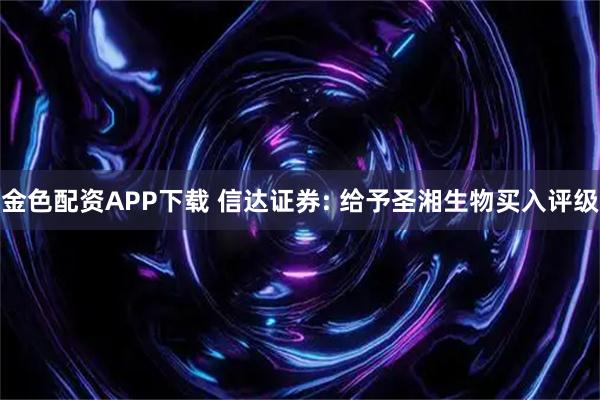 金色配资APP下载 信达证券: 给予圣湘生物买入评级