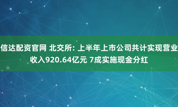 信达配资官网 北交所: 上半年上市公司共计实现营业收入920.64亿元 7成实施现金分红