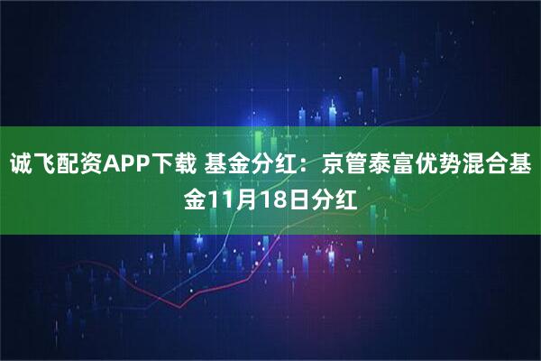 诚飞配资APP下载 基金分红：京管泰富优势混合基金11月18日分红