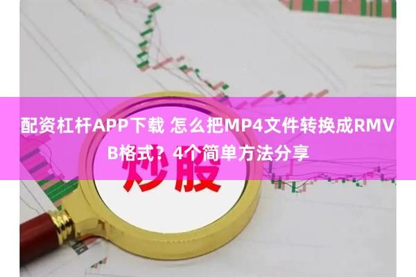 配资杠杆APP下载 怎么把MP4文件转换成RMVB格式？4个简单方法分享