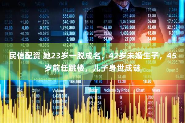 民信配资 她23岁一脱成名，42岁未婚生子，45岁前任跳楼，儿子身世成谜